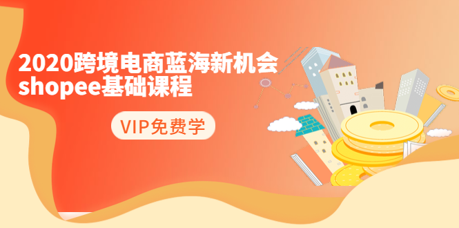 2020跨境电商蓝海新机会-SHOPEE基础课程：简单粗暴日报爆千单（27节课）_泡桐学堂
