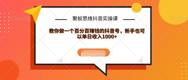 聚蚁思维抖音实操课:教你做一个百分百赚钱的抖音号，新手也可以单日收入1000+_泡桐学堂