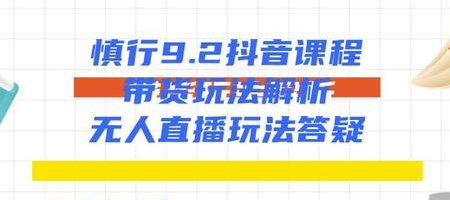 慎行抖音课程：带货玩法解析+无人直播玩法答疑_泡桐学堂