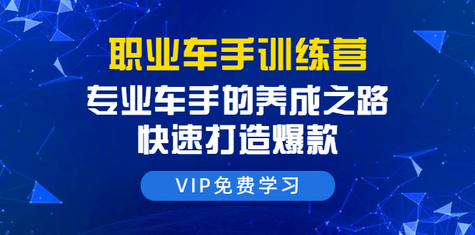 职业车手训练营：专业车手的养成之路，快速打造爆款（8节-无水印直播课）_泡桐学堂