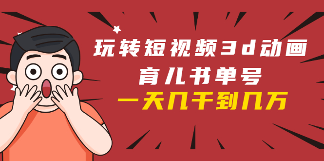 玩转短视频3D动画育儿书单号：实战操作一天几千，好的时候一天几万收益_泡桐学堂