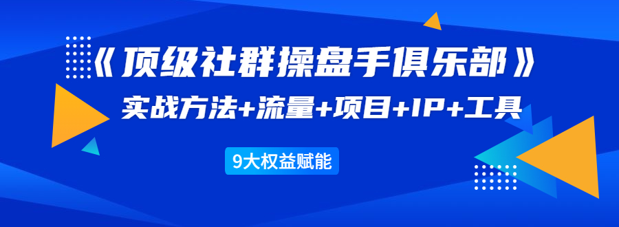 《顶级社群操盘手俱乐部》实战方法+流量+项目+IP+工具 9大权益赋能_泡桐学堂