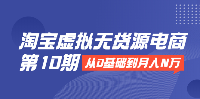淘宝虚拟无货源电商第10期：从0基础到月入N万，全程实操，可批量操作_泡桐学堂