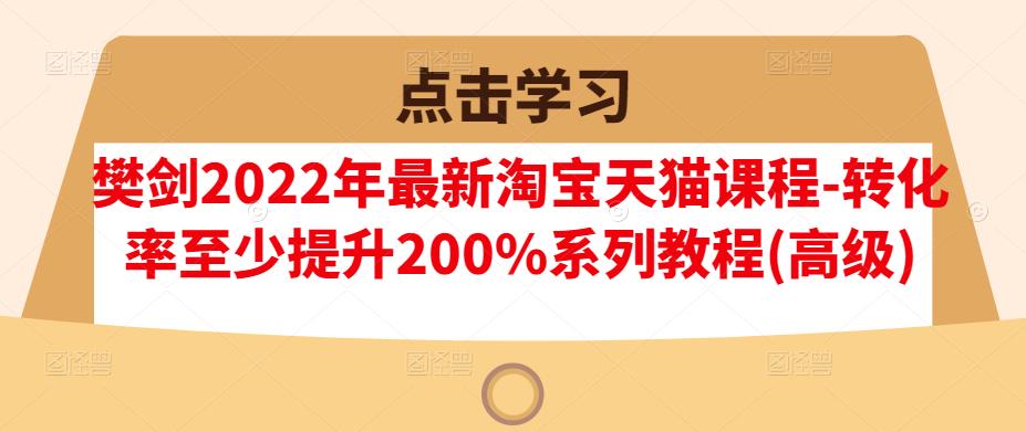 樊剑2022年最新淘宝天猫课程-转化率至少提升200%系列教程(高级)_泡桐学堂