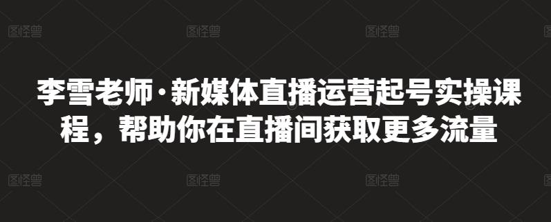 李雪老师·新媒体直播运营起号实操课程，帮助你在直播间获取更多流量_泡桐学堂