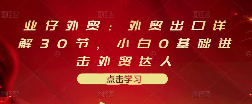 业仔外贸：外贸出口详解30节，小白0基础进击外贸达人 价值666元_泡桐学堂