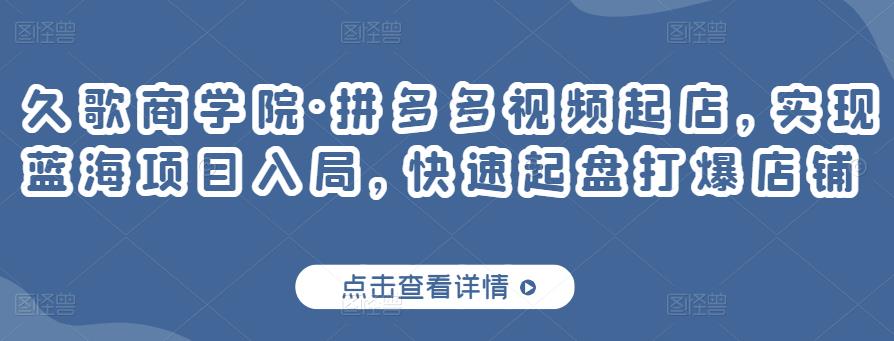 久歌商学院·拼多多视频起店，实现蓝海项目入局，快速起盘打爆店铺_泡桐学堂