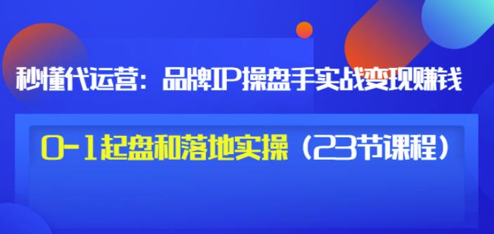 秒懂代运营：品牌IP操盘手实战赚钱，0-1起盘和落地实操（23节课程）价值199_泡桐学堂
