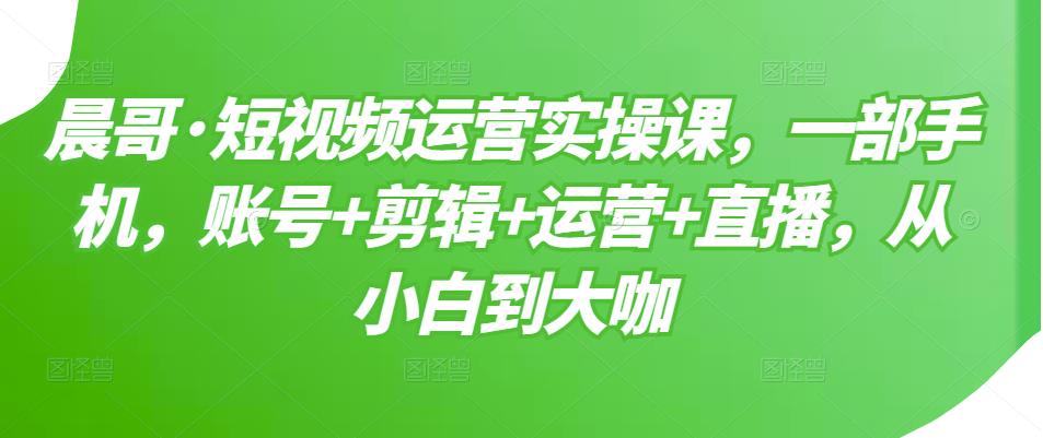 晨哥·短视频运营实操课，一部手机，账号+剪辑+运营+直播，从小白到大咖_泡桐学堂