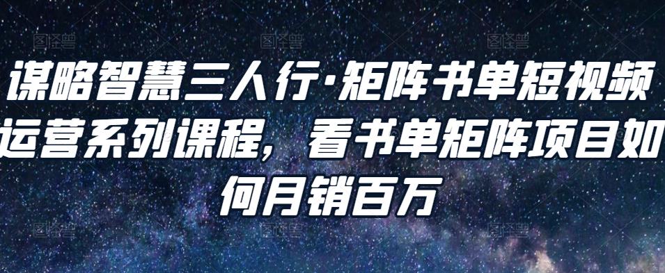 谋略智慧三人行·矩阵书单短视频运营系列课程，看书单矩阵项目如何月销百万_泡桐学堂