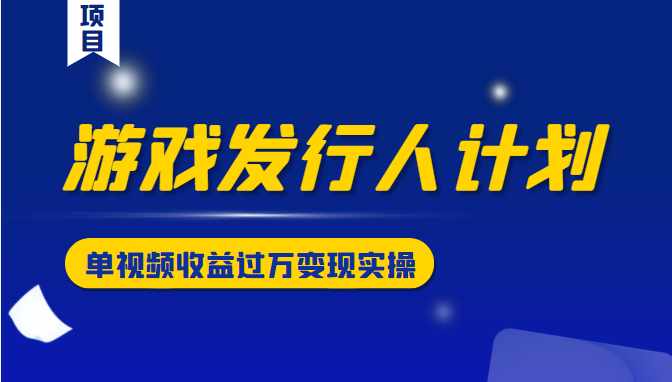 游戏发行人计划变现实操项目，单视频收益过万（34节视频课）_泡桐学堂