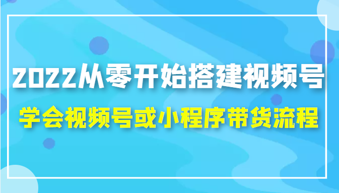 2022从零开始搭建视频号,学会视频号或小程序带货流程（价值599元）_泡桐学堂