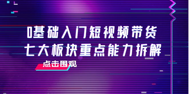 0基础入门短视频带货，七大板块重点能力拆解，7节精品课4小时干货_泡桐学堂