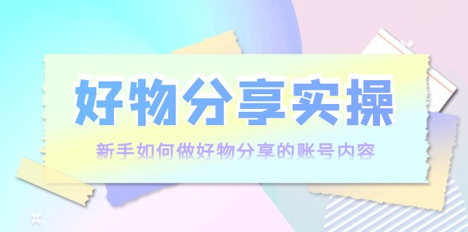 好物分享实操：新手如何做好物分享的账号内容，实操教学_泡桐学堂
