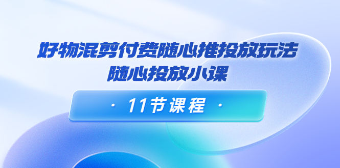 好物混剪付费随心推投放玩法，随心投放小课（11节课程）_泡桐学堂