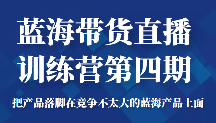 蓝海带货直播训练营第四期，把产品落脚在竞争不太大的蓝海产品上面（价值4980元）_泡桐学堂
