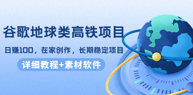 谷歌地球类高铁项目，日赚100，在家创作，长期稳定项目（教程+素材软件）_泡桐学堂