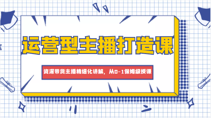 运营型主播打造课，资深带货主播精细化讲解，从0-1保姆级授课_泡桐学堂