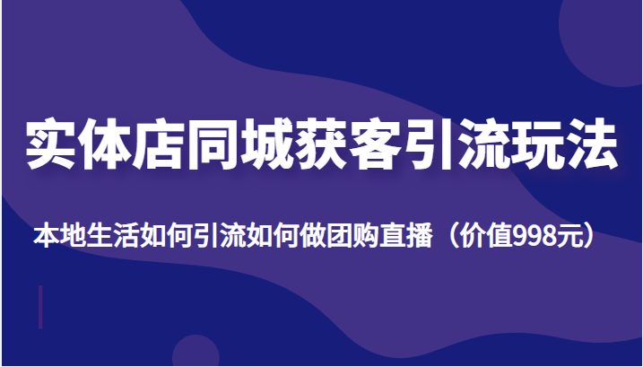 实体店同城获客引流玩法，本地生活如何引流如何做团购直播（价值998元）_泡桐学堂