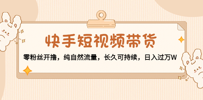 快手短视频带货：零粉丝开撸，纯自然流量，长久可持续，日入过万W_泡桐学堂