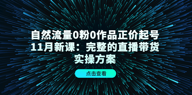 自然流量0粉0作品正价起号11月新课：完整的直播带货实操方案_泡桐学堂
