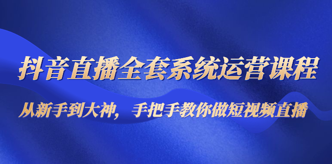 抖音直播全套系统运营课程：从新手到大神，手把手教你做直播短视频_泡桐学堂
