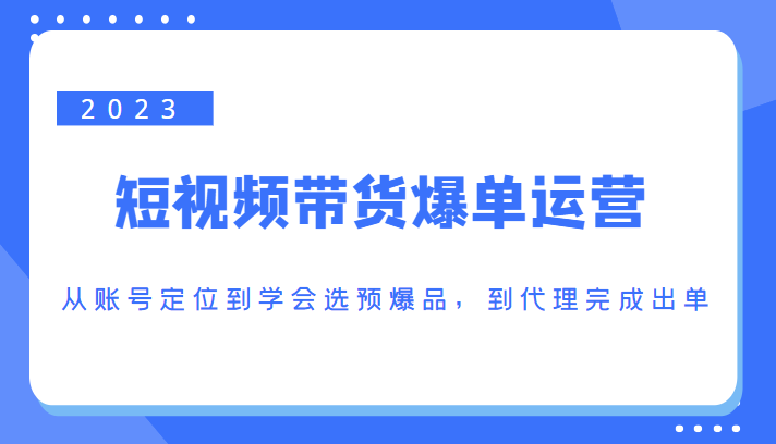 2023短视频带货爆单运营，从账号定位到学会选预爆品，到代理完成出单（价值1250元）_泡桐学堂
