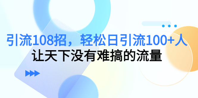 引流108招，轻松日引流100+人，让天下没有难搞的流量_泡桐学堂