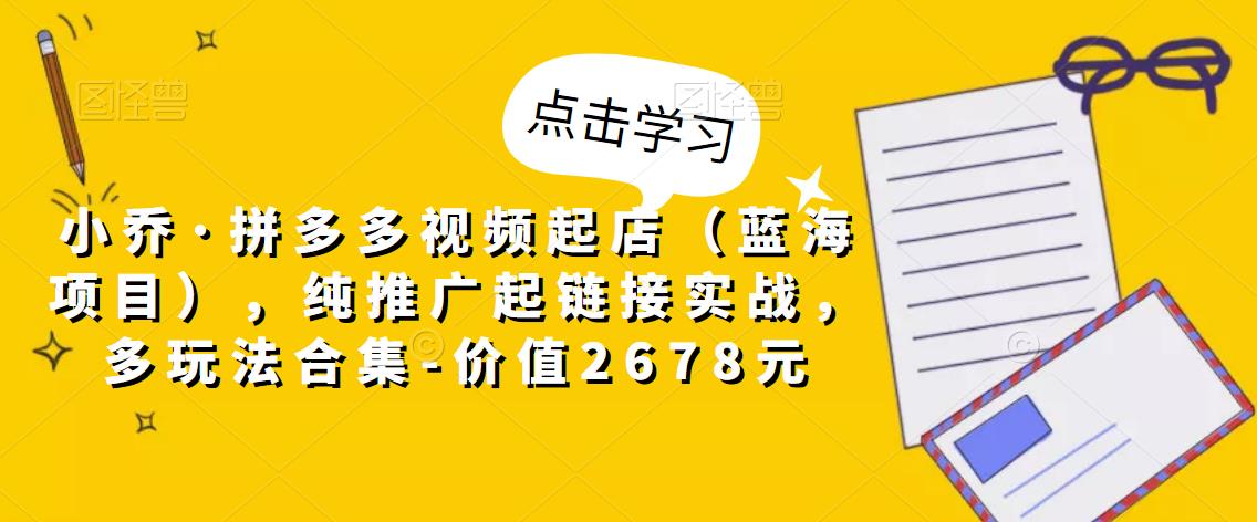 小乔·拼多多视频起店（蓝海项目），纯推广起链接实战，多玩法合集-价值2678元_泡桐学堂