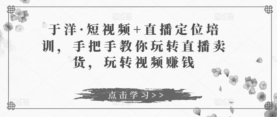 于洋·短视频+直播定位培训，手把手教你玩转直播卖货，玩转视频赚钱_泡桐学堂