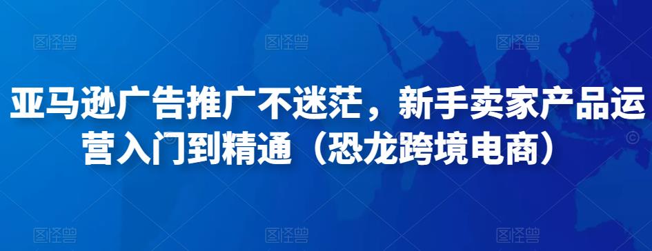 亚马逊广告推广不迷茫，新手卖家产品运营入门到精通（恐龙跨境电商）_泡桐学堂
