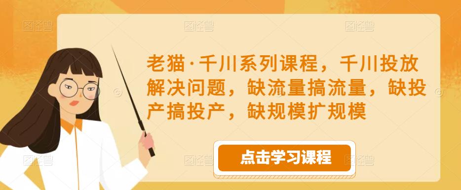 老猫·千川系列课程，千川投放解决问题，缺流量搞流量，缺投产搞投产，缺规模扩规模_泡桐学堂