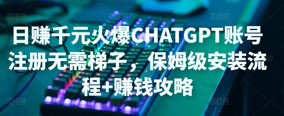 日赚千元火爆ChatGPT账号注册无需ti子，保姆级安装流程+赚钱攻略_泡桐学堂