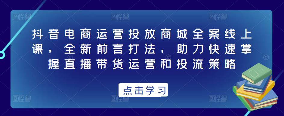 抖音电商运营投放商城全案线上课，全新前言打法，助力快速掌握直播带货运营和投流策略_泡桐学堂