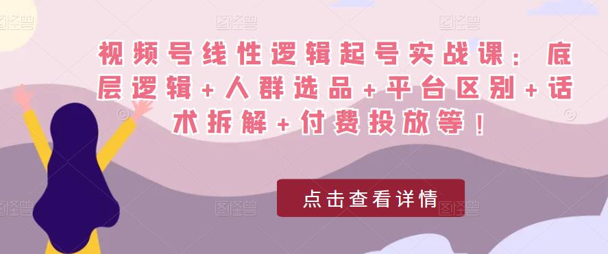 视频号线性逻辑起号实战课：底层逻辑+人群选品+平台区别+话术拆解+付费投放等！_泡桐学堂