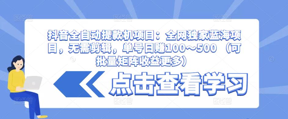 抖音全自动提款机项目：全网独家蓝海项目，无需剪辑，单号日赚100～500 （可批量矩阵收益更多）_泡桐学堂