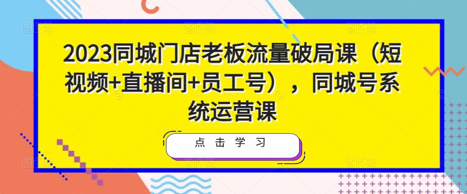 2023同城门店老板流量破局课（短视频+直播间+员工号），同城号系统运营课_泡桐学堂