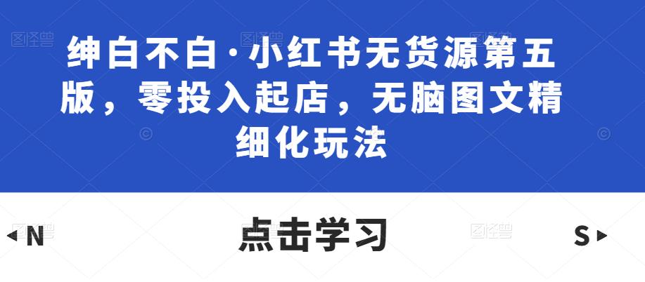 绅白不白·小红书无货源第五版，零投入起店，无脑图文精细化玩法_泡桐学堂