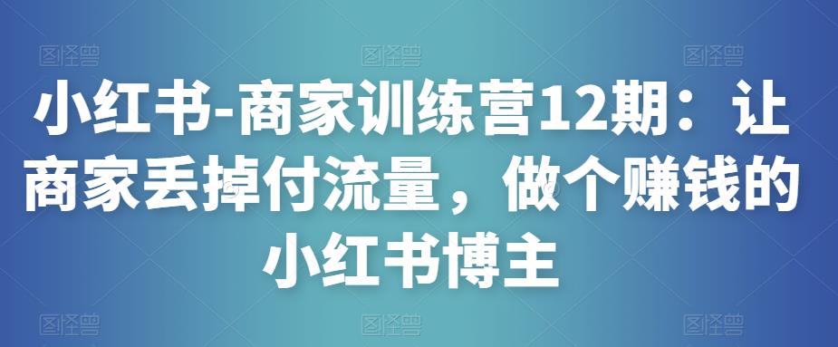 小红书-商家训练营12期：让商家丢掉付流量，做个赚钱的小红书博主_泡桐学堂