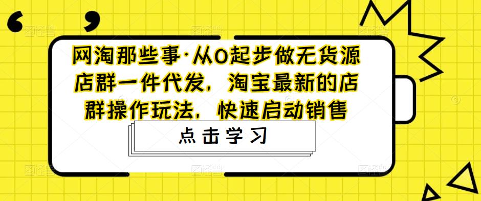 网淘那些事·从0起步做无货源店群一件代发，淘宝最新的店群操作玩法，快速启动销售_泡桐学堂