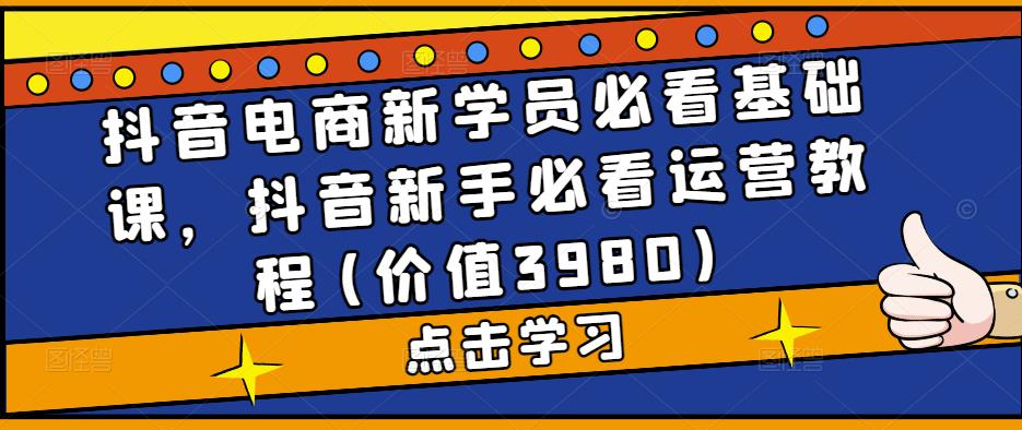 抖音电商新学员必看基础课，抖音新手必看运营教程(价值3980)_泡桐学堂