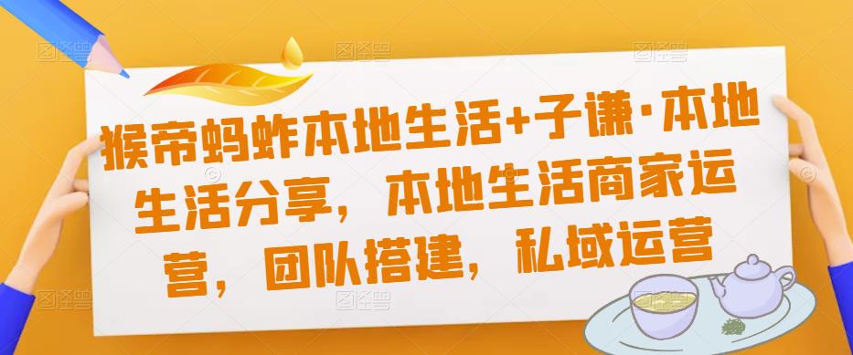 猴帝蚂蚱本地生活+子谦·本地生活分享，本地生活商家运营，团队搭建，私域运营_泡桐学堂