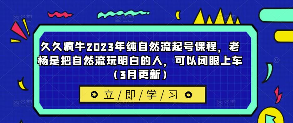 久久疯牛2023年纯自然流起号课程，老杨是把自然流玩明白的人，可以闭眼上车（3月更新）_泡桐学堂