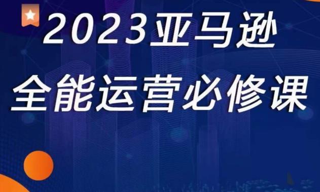 2023亚马逊全能运营必修课，全面认识亚马逊平台+精品化选品+CPC广告的极致打法_泡桐学堂