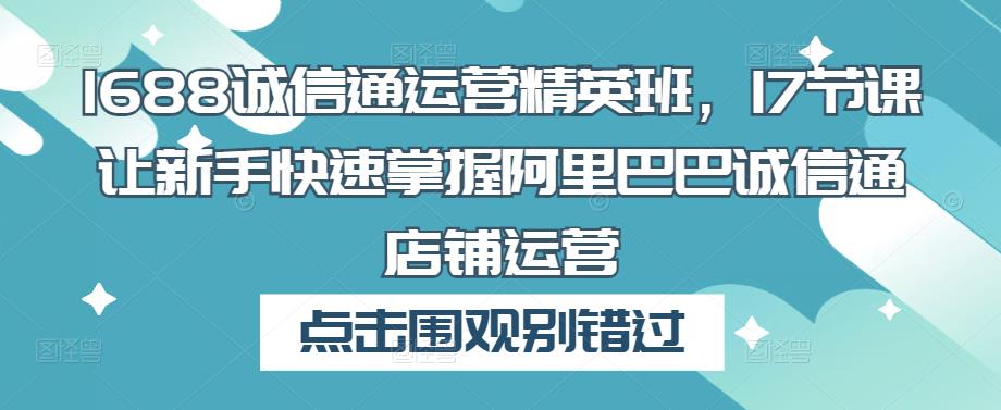 1688诚信通运营精英班，17节课让新手快速掌握阿里巴巴诚信通店铺运营_泡桐学堂