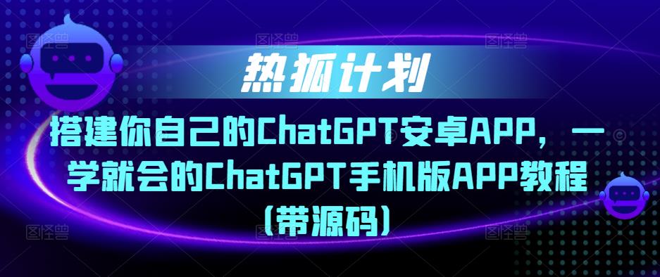 热狐计划·搭建你自己的ChatGPT安卓APP，一学就会的ChatGPT手机版APP教程（带源码）_泡桐学堂