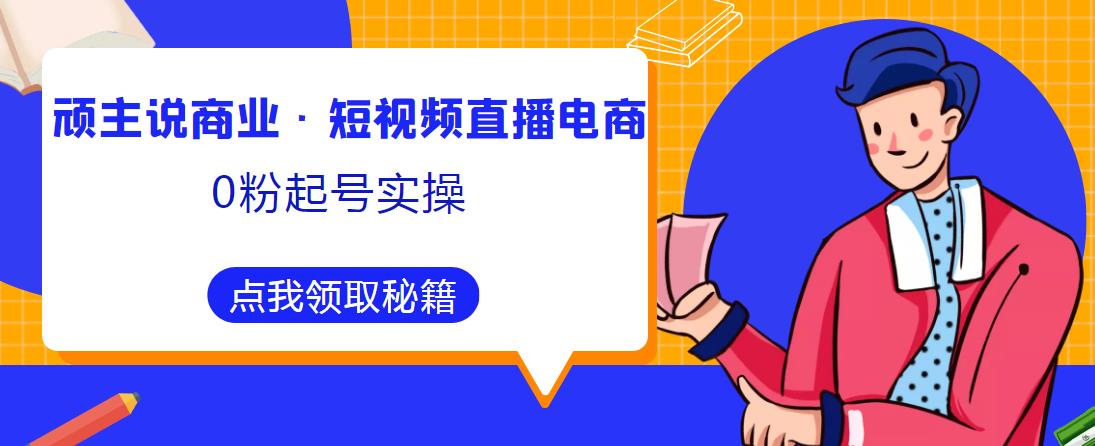 顽主说商业·短视频直播电商0粉起号实操，超800分钟超强实操干活，高效时间、快速落地拿成果_泡桐学堂