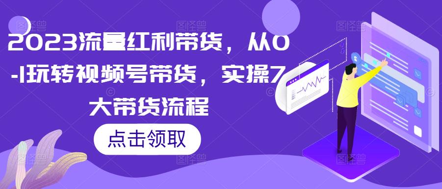 2023流量红利带货，从0-1玩转视频号带货，实操7大带货流程_泡桐学堂