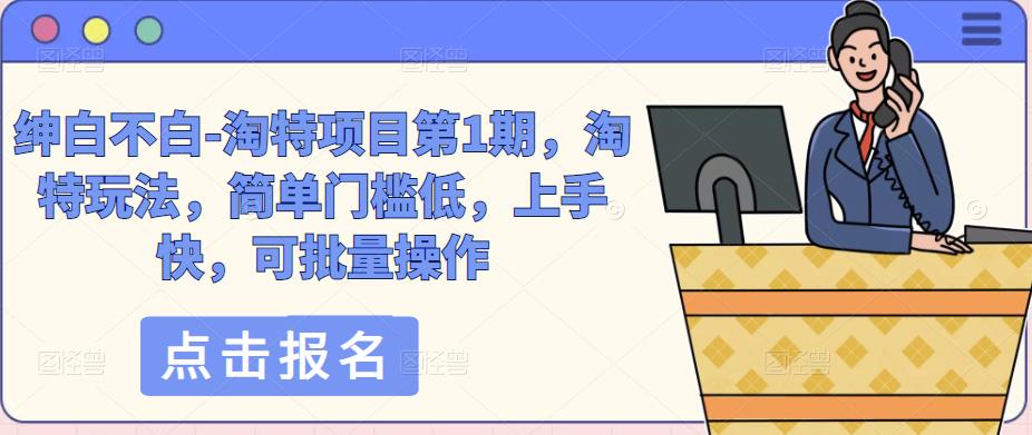 绅白不白-淘特项目第1期，淘特玩法，简单门槛低，上手快，可批量操作_泡桐学堂