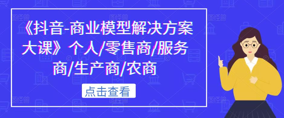《抖音-商业模型解决方案大课》个人/零售商/服务商/生产商/农商_泡桐学堂